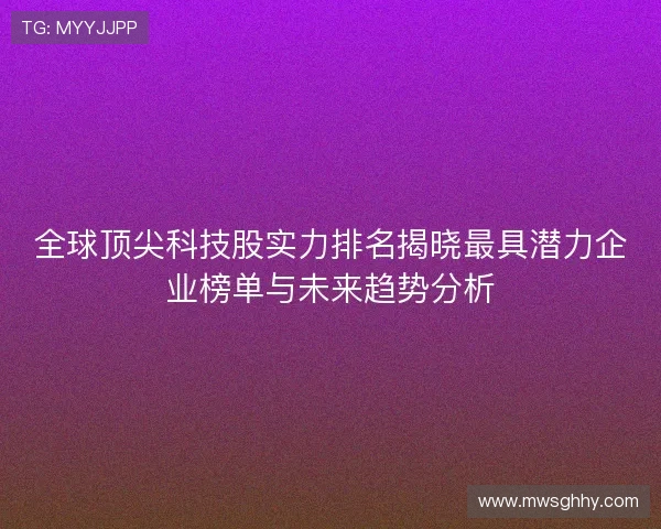 全球顶尖科技股实力排名揭晓最具潜力企业榜单与未来趋势分析 全球顶尖科技股实力排名揭晓最具潜力企业榜单与未来趋势分析