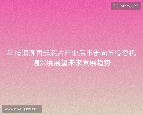 科技浪潮再起芯片产业后市走向与投资机遇深度展望未来发展趋势