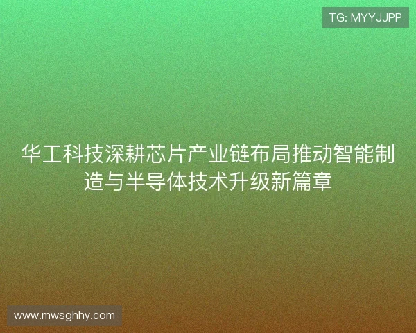 华工科技深耕芯片产业链布局推动智能制造与半导体技术升级新篇章 华工科技深耕芯片产业链布局推动智能制造与半导体技术升级新篇章